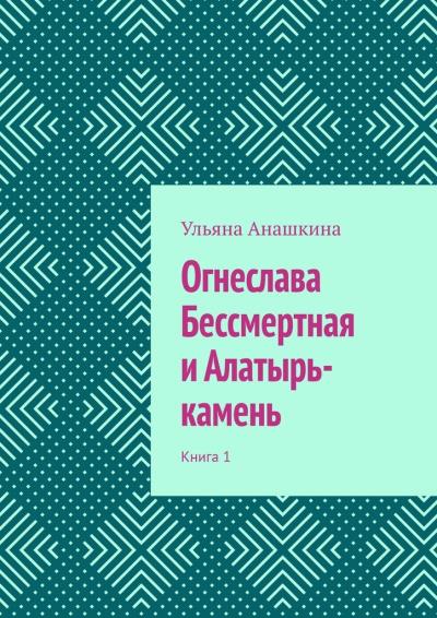 Книга Огнеслава Бессмертная и Алатырь-камень. Книга 1 (Ульяна Анашкина)